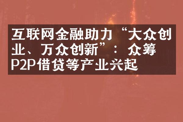 互联网金融助力“众创业、万众创新”：众筹、P2P借贷等产业兴起