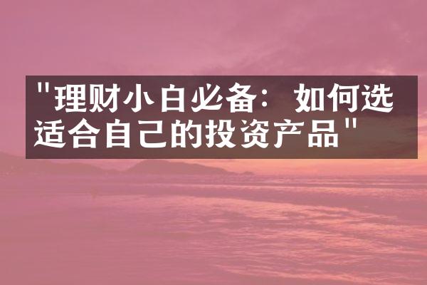 "理财小白必备：如何选择适合自己的投资产品"