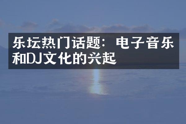 乐坛热门话题：电子音乐和DJ文化的兴起