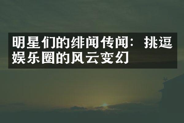 明星们的绯闻传闻：挑逗娱乐圈的风云变幻