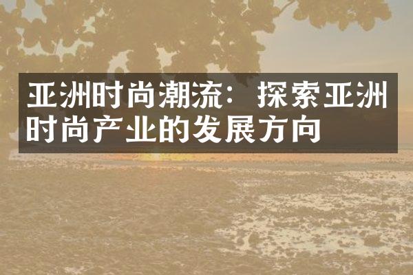 亚洲时尚潮流：探索亚洲时尚产业的发展方向