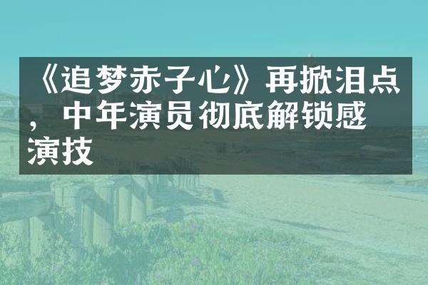 《追梦赤子心》再掀泪点，中年演员彻底解锁感情演技