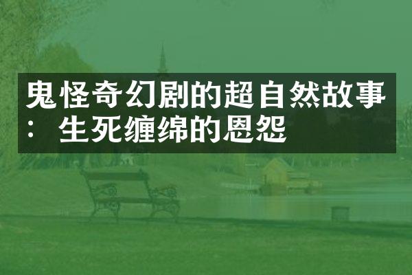 鬼怪奇幻剧的超自然故事：生死缠绵的恩怨