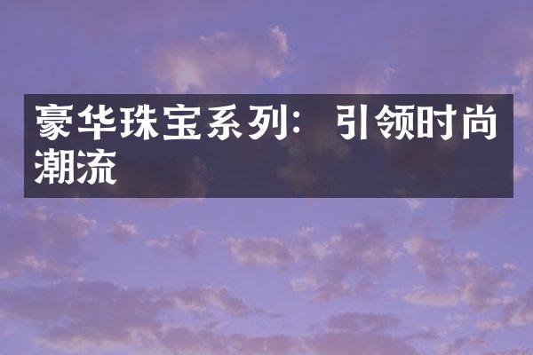 豪华珠宝系列：引领时尚潮流