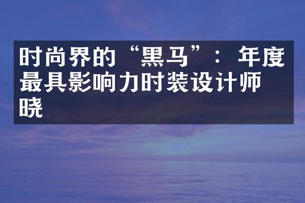 时尚界的“黑马”：年度最具影响力时装设计师揭晓