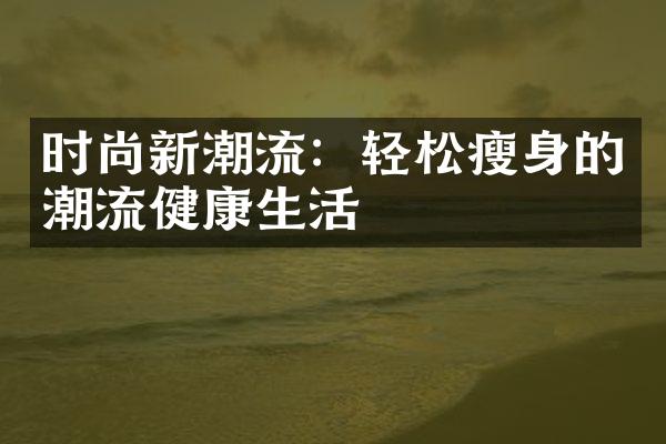 时尚新潮流：轻松瘦身的潮流健康生活