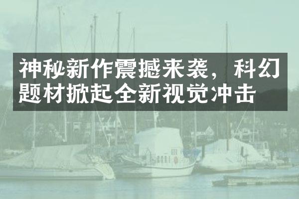 神秘新作震撼来袭，科幻题材掀起全新视觉冲击