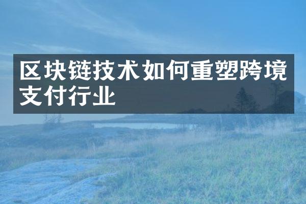 区块链技术如何重塑跨境支付行业