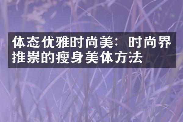 体态优雅时尚美：时尚界推崇的美体方法