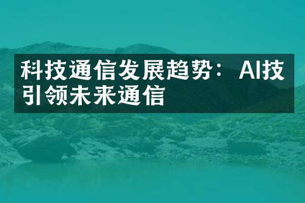 科技通信发展趋势：AI技术引领未来通信