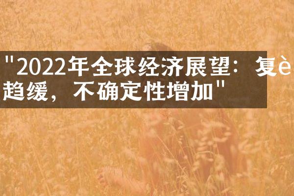 "2022年全球经济展望：复苏趋缓，不确定性增加"