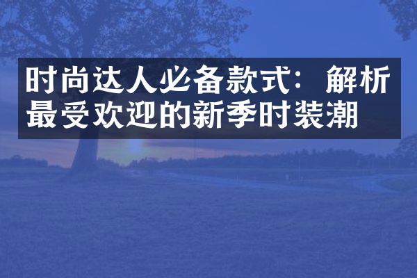 时尚达人必备款式：解析最受欢迎的新季时装潮流