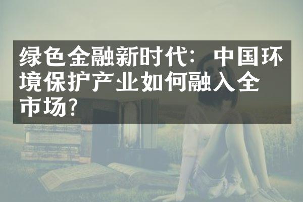 绿色金融新时代：中国环境保护产业如何融入全球市场？