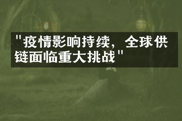 "疫情影响持续，全球供应链面临重大挑战"