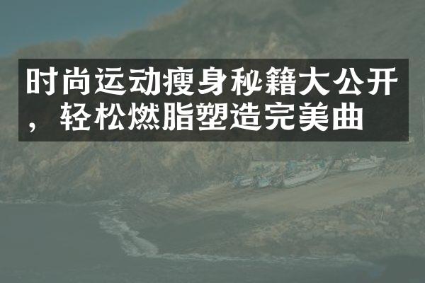 时尚运动瘦身秘籍大公开，轻松燃脂塑造完美曲线