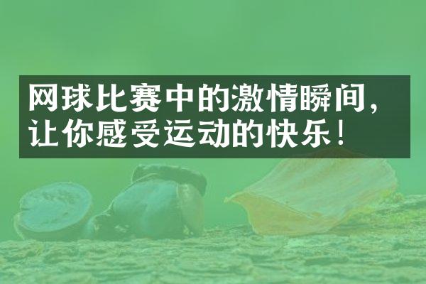 网球比赛中的激情瞬间，让你感受运动的快乐！