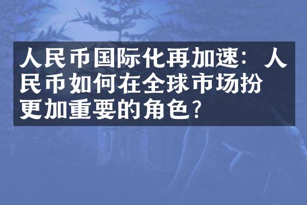 人民币国际化再加速：人民币如何在全球市场扮演更加重要的角色？