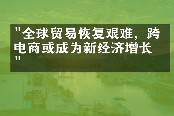 "全球贸易恢复艰难，跨境电商或成为新经济增长点"