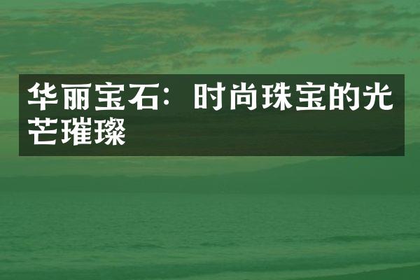 华丽宝石：时尚珠宝的光芒璀璨