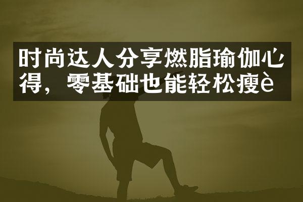 时尚达人分享燃脂瑜伽心得，零基础也能轻松瘦身