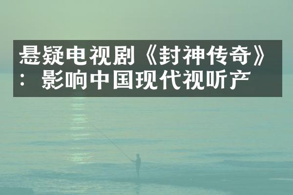 悬疑电视剧《封神传奇》：影响现代视听产业