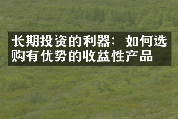 长期投资的利器：如何选购有优势的收益性产品