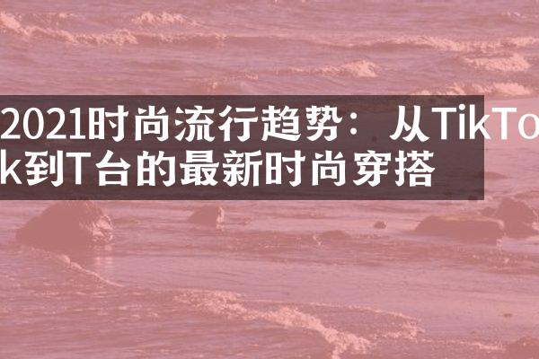 2021时尚流行趋势：从TikTok到T台的最新时尚穿搭