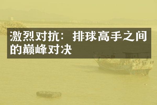 激烈对抗：排球高手之间的巅峰对决