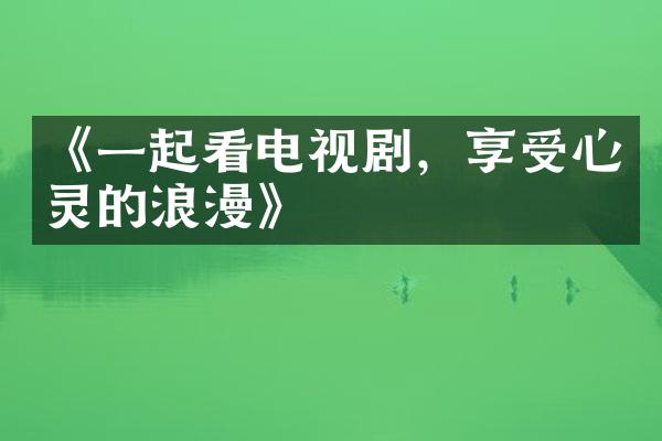 《一起看电视剧，享受心灵的浪漫》