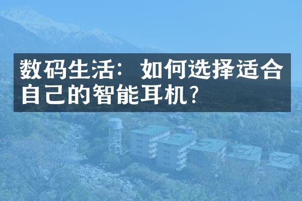 数码生活：如何选择适合自己的智能耳机？