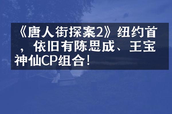 《唐人街探案2》纽约首映，依旧有陈思成、王宝强神仙CP组合！