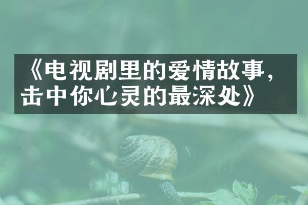 《电视剧里的爱情故事，击中你心灵的最深处》