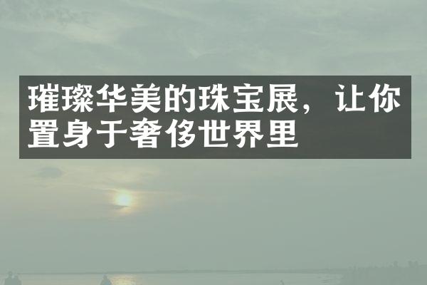 璀璨华美的珠宝展，让你置身于奢侈世界里