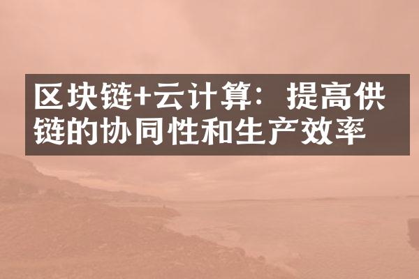 区块链+云计算：提高供应链的协同性和生产效率