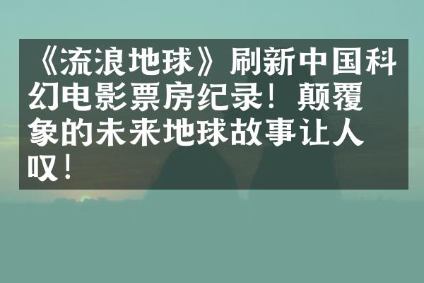 《流浪地球》刷新中国科幻电影票房纪录！颠覆想象的未来地球故事让人惊叹！