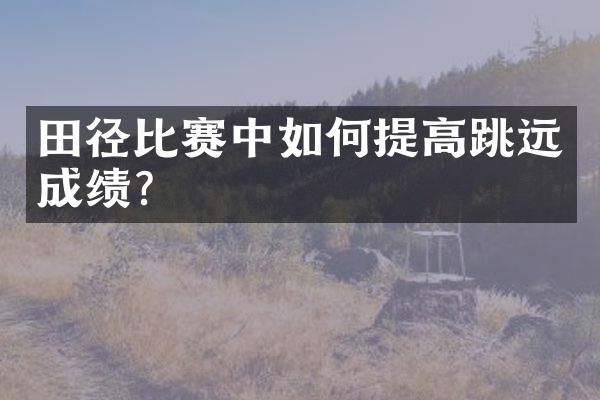 田径比赛中如何提高跳远成绩？