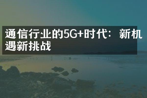 通信行业的5G+时代：新机遇新挑战