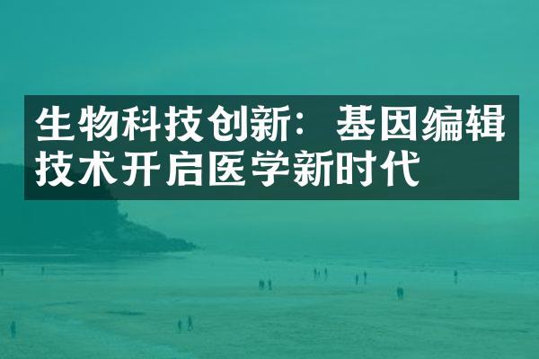 生物科技创新：基因编辑技术开启医学新时代