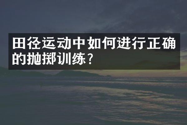 田径运动中如何进行正确的抛掷训练？