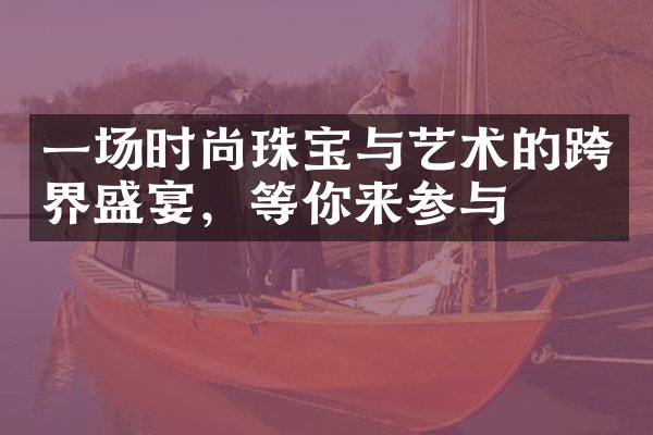 一场时尚珠宝与艺术的跨界盛宴，等你来参与