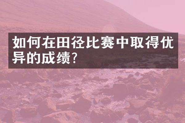 如何在田径比赛中取得优异的成绩？