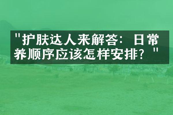 "护肤达人来解答：日常保养顺序应该怎样安排？"