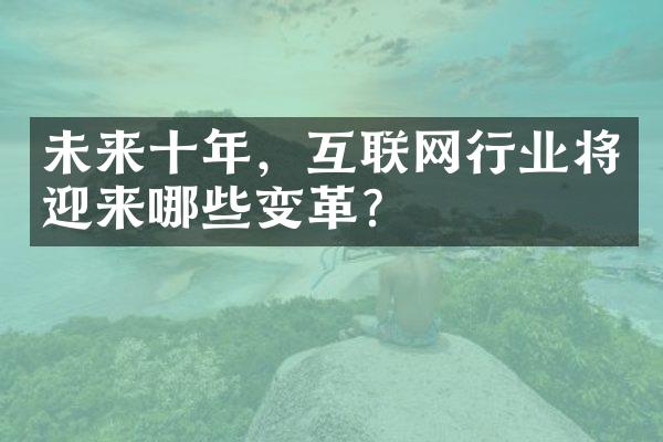 未来十年，互联网行业将迎来哪些变革？