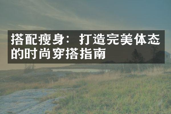 搭配瘦身：打造完美体态的时尚穿搭指南