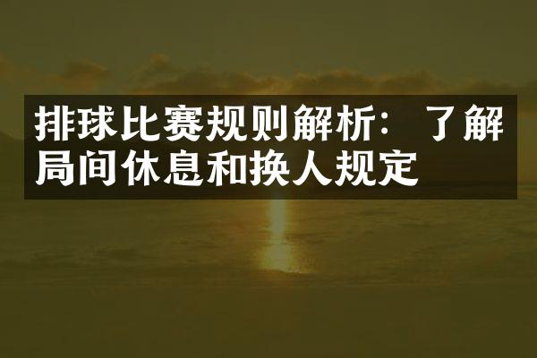 排球比赛规则解析：了解局间休息和换人规定