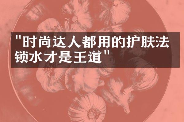 "时尚达人都用的护肤法：锁水才是王道"