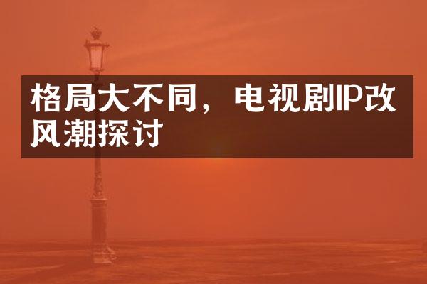 格不同，电视剧IP改编风潮探讨