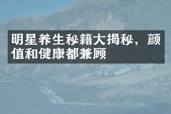 明星养生秘籍大揭秘，颜值和健康都兼顾