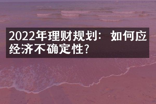 2022年理财规划：如何应对经济不确定性？