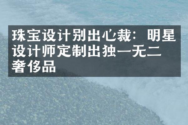 珠宝设计别出心裁：明星设计师定制出独一无二的奢侈品